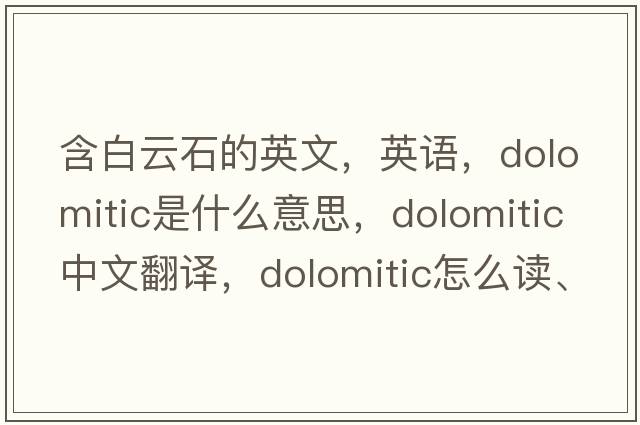 含白云石的英文，英語，dolomitic是什么意思，dolomitic中文翻譯，dolomitic怎么讀、發(fā)音、用法及例句