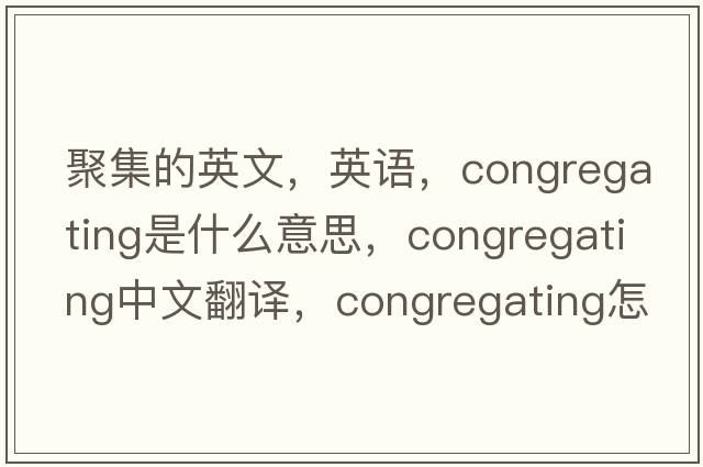 聚集的英文，英語，congregating是什么意思，congregating中文翻譯，congregating怎么讀、發(fā)音、用法及例句