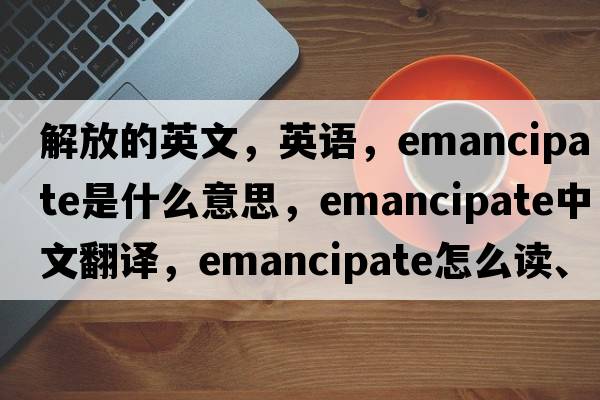 解放的英文，英語，emancipate是什么意思，emancipate中文翻譯，emancipate怎么讀、發(fā)音、用法及例句