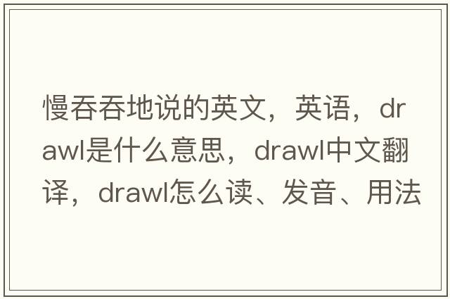 慢吞吞地說的英文，英語，drawl是什么意思，drawl中文翻譯，drawl怎么讀、發(fā)音、用法及例句