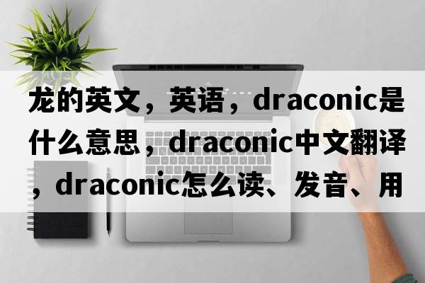 龍的英文，英語，draconic是什么意思，draconic中文翻譯，draconic怎么讀、發(fā)音、用法及例句