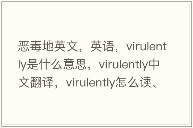 惡毒地英文，英語，virulently是什么意思，virulently中文翻譯，virulently怎么讀、發(fā)音、用法及例句