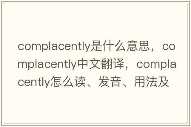 complacently是什么意思，complacently中文翻譯，complacently怎么讀、發(fā)音、用法及例句