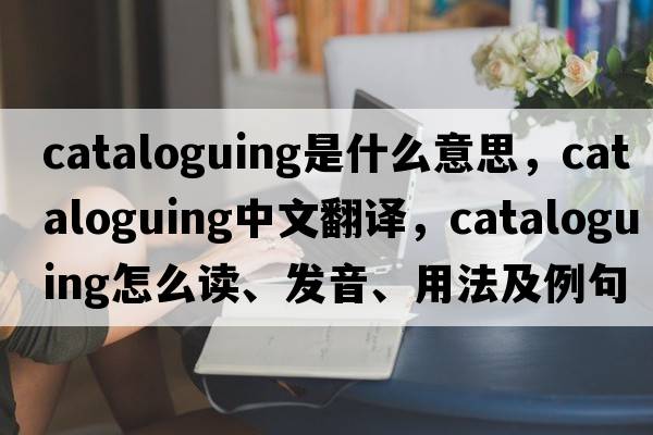 cataloguing是什么意思，cataloguing中文翻譯，cataloguing怎么讀、發(fā)音、用法及例句