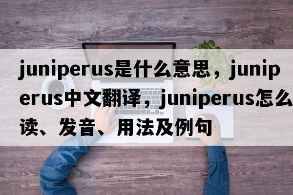 Juniperus是什么意思，Juniperus中文翻譯，Juniperus怎么讀、發(fā)音、用法及例句