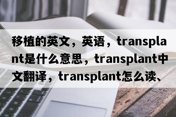 移植的英文，英語，transplant是什么意思，transplant中文翻譯，transplant怎么讀、發(fā)音、用法及例句