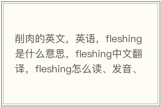 削肉的英文，英語，fleshing是什么意思，fleshing中文翻譯，fleshing怎么讀、發(fā)音、用法及例句