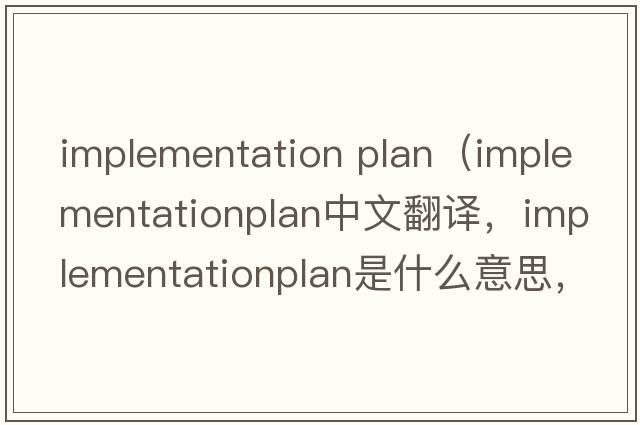 implementation plan（implementationplan中文翻譯，implementationplan是什么意思，implementationplan發(fā)音、用法及例句）