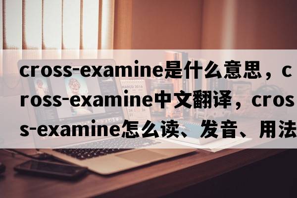 cross-examine是什么意思，cross-examine中文翻譯，cross-examine怎么讀、發(fā)音、用法及例句
