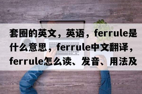 套圈的英文，英語，ferrule是什么意思，ferrule中文翻譯，ferrule怎么讀、發(fā)音、用法及例句