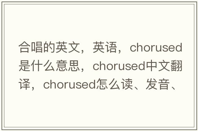 合唱的英文，英語，chorused是什么意思，chorused中文翻譯，chorused怎么讀、發(fā)音、用法及例句