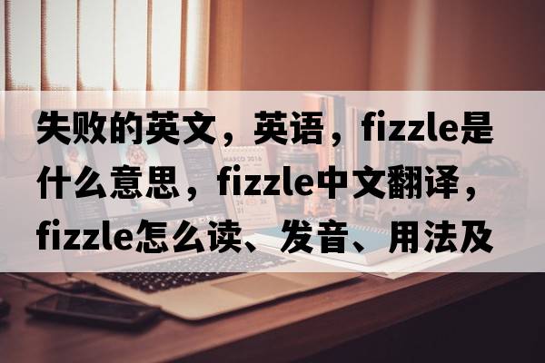 失敗的英文，英語，fizzle是什么意思，fizzle中文翻譯，fizzle怎么讀、發(fā)音、用法及例句