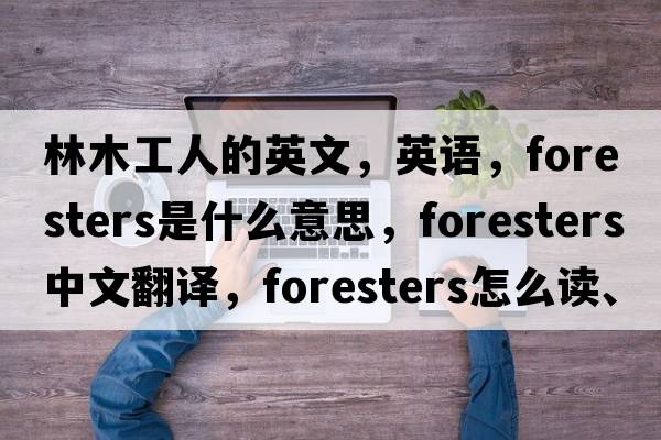 林木工人的英文，英語，foresters是什么意思，foresters中文翻譯，foresters怎么讀、發(fā)音、用法及例句