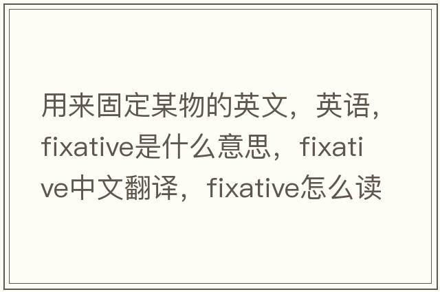 用來固定某物的英文，英語，fixative是什么意思，fixative中文翻譯，fixative怎么讀、發(fā)音、用法及例句