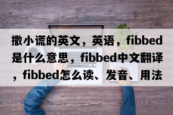 撒小謊的英文，英語，fibbed是什么意思，fibbed中文翻譯，fibbed怎么讀、發(fā)音、用法及例句