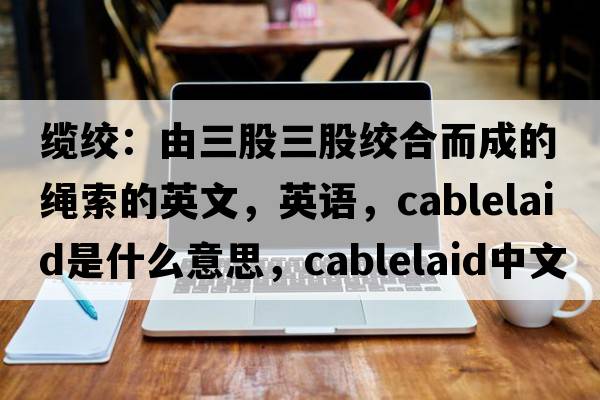 纜絞：由三股三股絞合而成的繩索的英文，英語，cablelaid是什么意思，cablelaid中文翻譯，cablelaid怎么讀、發(fā)音、用法及例句