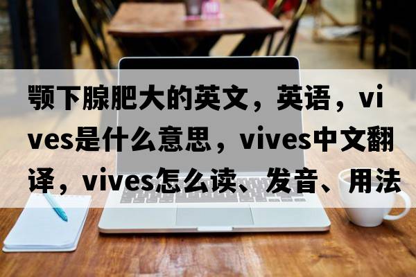 顎下腺肥大的英文，英語，vives是什么意思，vives中文翻譯，vives怎么讀、發(fā)音、用法及例句