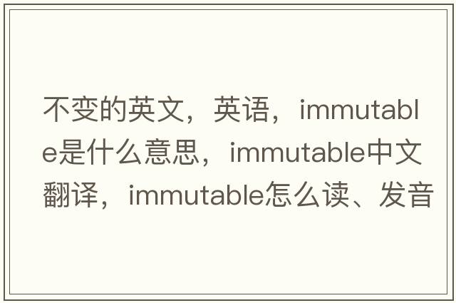 不變的英文，英語，immutable是什么意思，immutable中文翻譯，immutable怎么讀、發(fā)音、用法及例句