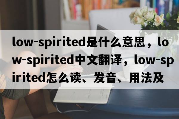 low-spirited是什么意思，low-spirited中文翻譯，low-spirited怎么讀、發(fā)音、用法及例句