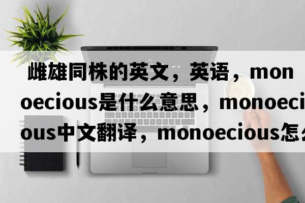 雌雄同株的英文，英語，monoecious是什么意思，monoecious中文翻譯，monoecious怎么讀、發(fā)音、用法及例句