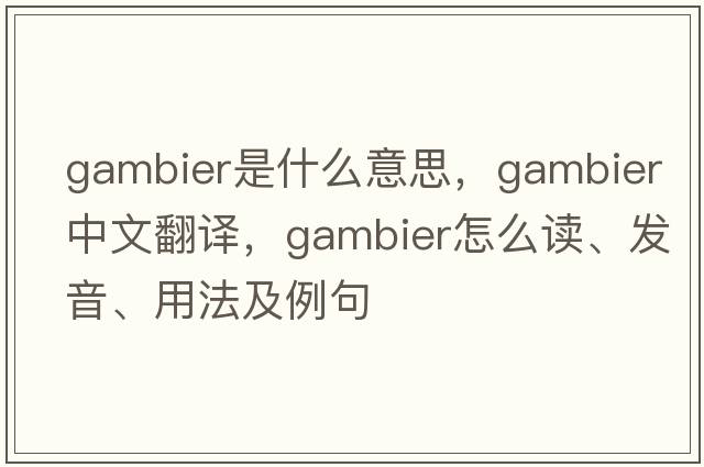 gambier是什么意思，gambier中文翻譯，gambier怎么讀、發(fā)音、用法及例句