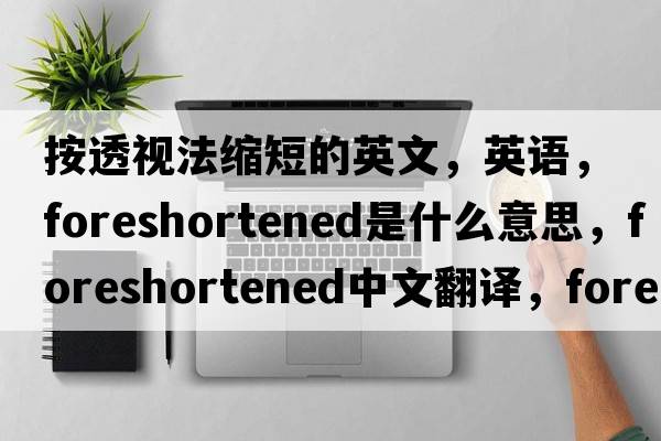 按透視法縮短的英文，英語，foreshortened是什么意思，foreshortened中文翻譯，foreshortened怎么讀、發(fā)音、用法及例句