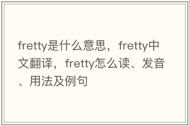 fretty是什么意思，fretty中文翻譯，fretty怎么讀、發(fā)音、用法及例句