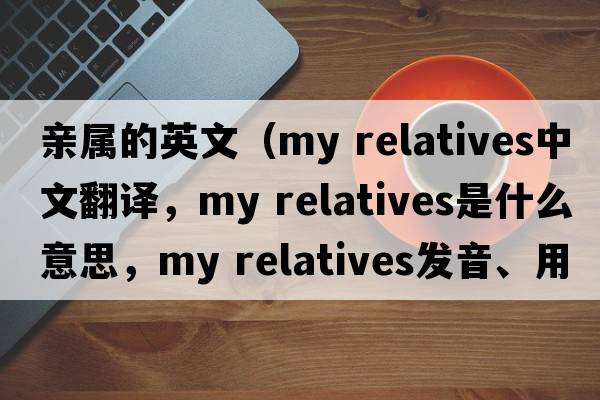 親屬的英文（my relatives中文翻譯，my relatives是什么意思，my relatives發(fā)音、用法及例句）