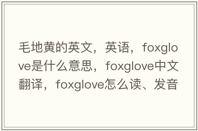 毛地黃的英文，英語，foxglove是什么意思，foxglove中文翻譯，foxglove怎么讀、發(fā)音、用法及例句