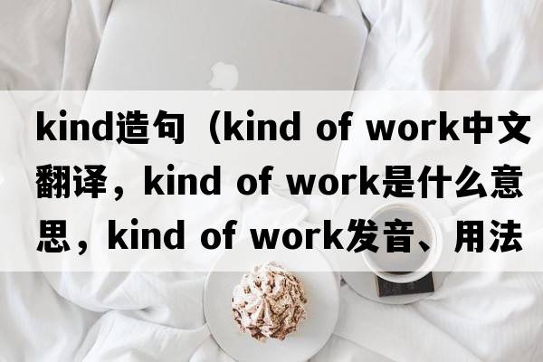 kind造句（kind of work中文翻譯，kind of work是什么意思，kind of work發(fā)音、用法及例句）
