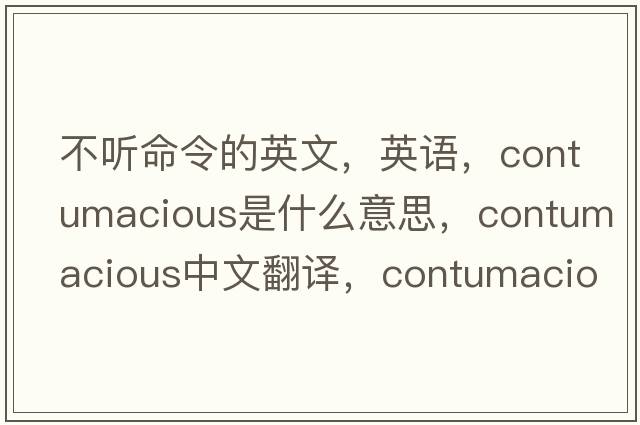 不聽命令的英文，英語，contumacious是什么意思，contumacious中文翻譯，contumacious怎么讀、發(fā)音、用法及例句