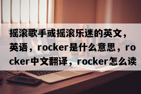 搖滾歌手或搖滾樂(lè)迷的英文，英語(yǔ)，rocker是什么意思，rocker中文翻譯，rocker怎么讀、發(fā)音、用法及例句
