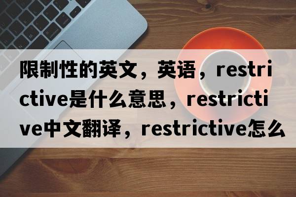 限制性的英文，英語(yǔ)，restrictive是什么意思，restrictive中文翻譯，restrictive怎么讀、發(fā)音、用法及例句