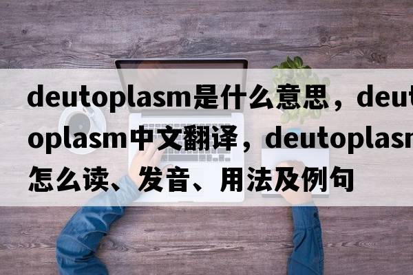deutoplasm是什么意思，deutoplasm中文翻譯，deutoplasm怎么讀、發(fā)音、用法及例句