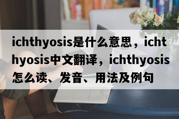 ichthyosis是什么意思，ichthyosis中文翻譯，ichthyosis怎么讀、發(fā)音、用法及例句