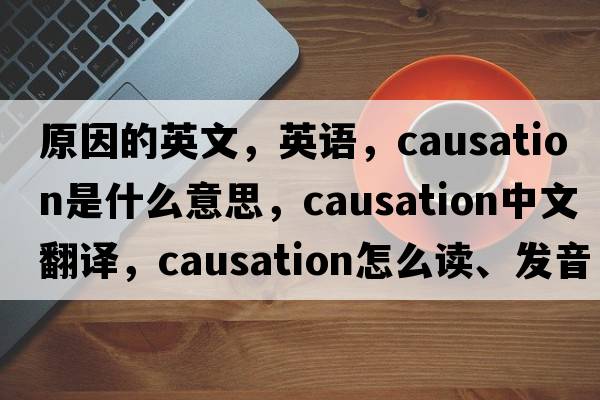 原因的英文，英語，causation是什么意思，causation中文翻譯，causation怎么讀、發(fā)音、用法及例句