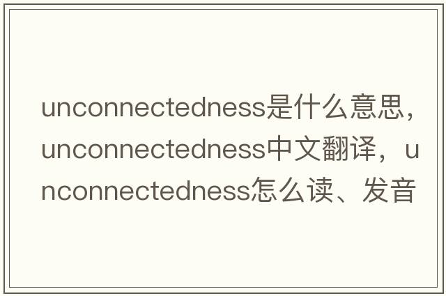 unconnectedness是什么意思，unconnectedness中文翻譯，unconnectedness怎么讀、發(fā)音、用法及例句
