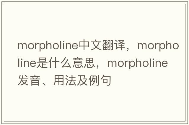 morpholine中文翻譯，morpholine是什么意思，morpholine發(fā)音、用法及例句