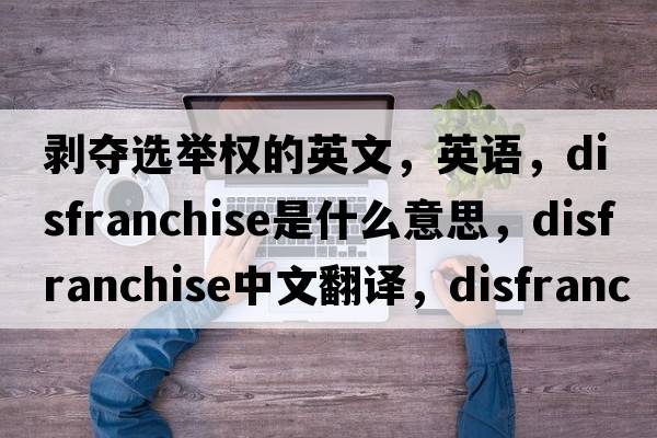 剝奪選舉權(quán)的英文，英語，disfranchise是什么意思，disfranchise中文翻譯，disfranchise怎么讀、發(fā)音、用法及例句