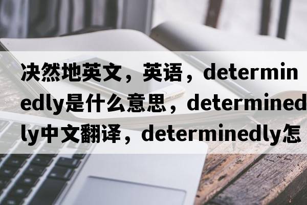 決然地英文，英語，determinedly是什么意思，determinedly中文翻譯，determinedly怎么讀、發(fā)音、用法及例句