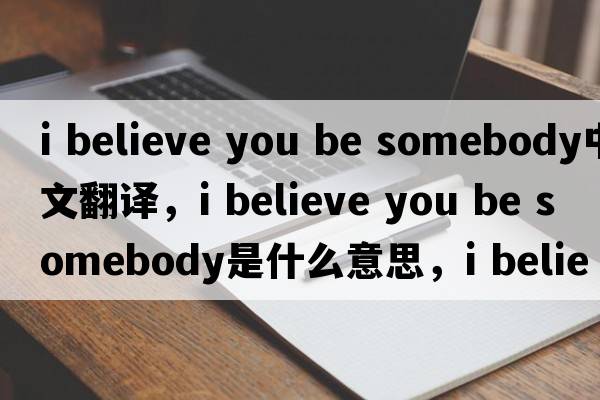 i believe you be somebody中文翻譯，i believe you be somebody是什么意思，i believe you be somebody發(fā)音、用法及例句