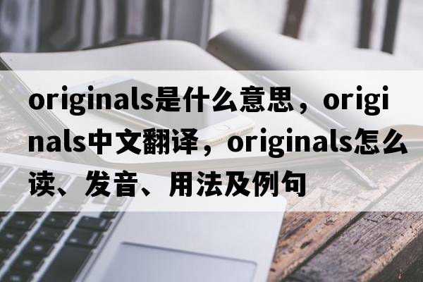 originals是什么意思，originals中文翻譯，originals怎么讀、發(fā)音、用法及例句