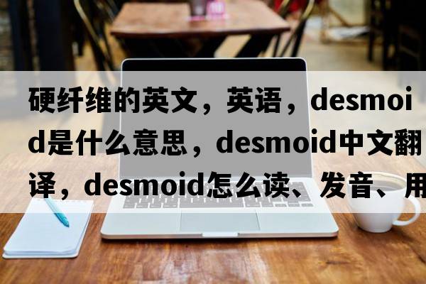 硬纖維的英文，英語，desmoid是什么意思，desmoid中文翻譯，desmoid怎么讀、發(fā)音、用法及例句