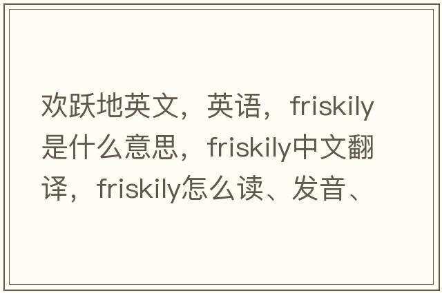 歡躍地英文，英語，friskily是什么意思，friskily中文翻譯，friskily怎么讀、發(fā)音、用法及例句