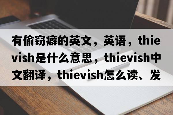 有偷竊癖的英文，英語(yǔ)，thievish是什么意思，thievish中文翻譯，thievish怎么讀、發(fā)音、用法及例句
