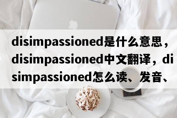 disimpassioned是什么意思，disimpassioned中文翻譯，disimpassioned怎么讀、發(fā)音、用法及例句