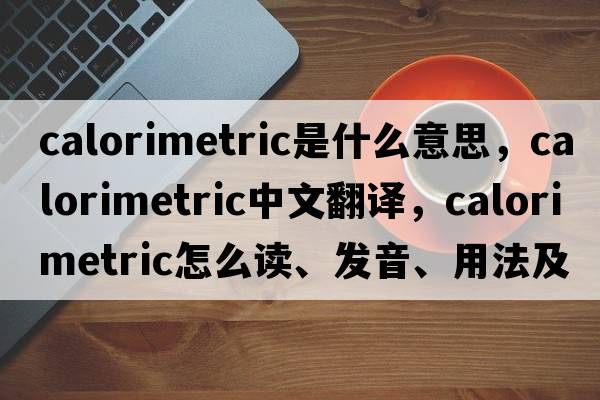 calorimetric是什么意思，calorimetric中文翻譯，calorimetric怎么讀、發(fā)音、用法及例句