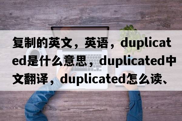 復(fù)制的英文，英語(yǔ)，duplicated是什么意思，duplicated中文翻譯，duplicated怎么讀、發(fā)音、用法及例句