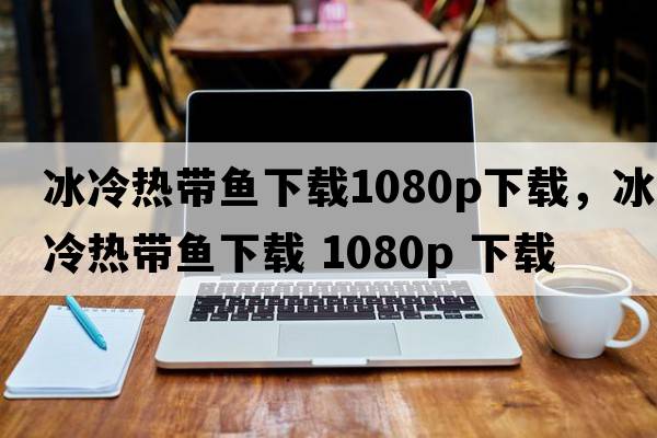 冰冷熱帶魚下載1080p下載，冰冷熱帶魚下載 1080P 下載
