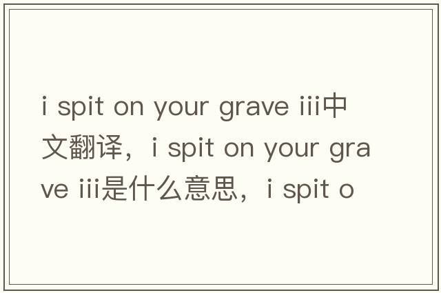 i spit on your grave iii中文翻譯，i spit on your grave iii是什么意思，i spit on your grave iii發(fā)音、用法及例句